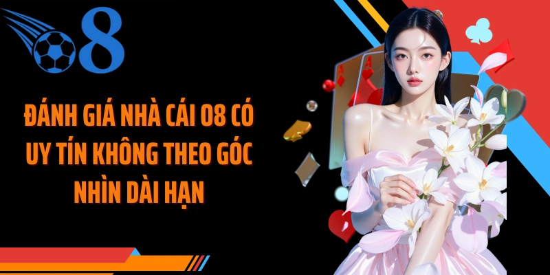 Đánh giá nhà cái O8 có uy tín không theo góc nhìn dài hạn