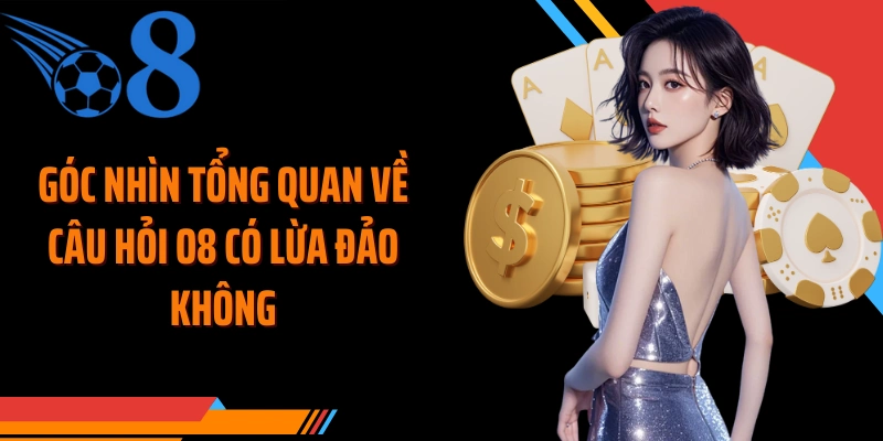 Góc nhìn tổng quan về câu hỏi O8 có lừa đảo không