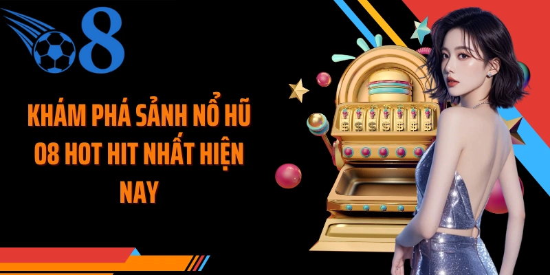 Khám phá sảnh nổ hũ O8 hot hit nhất hiện nay