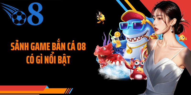 Sảnh game bắn cá O8 có gì nổi bật