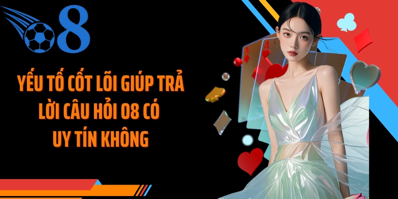 Yếu tố cốt lõi giúp trả lời câu hỏi O8 có uy tín không
